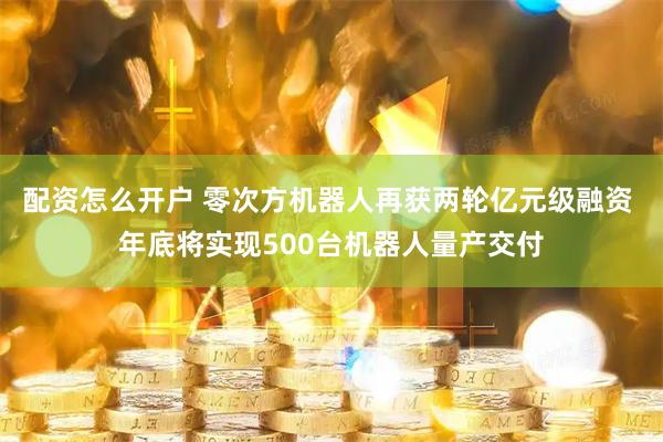 配资怎么开户 零次方机器人再获两轮亿元级融资 年底将实现500台机器人量产交付