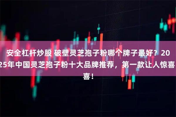 安全杠杆炒股 破壁灵芝孢子粉哪个牌子最好？2025年中国灵芝孢子粉十大品牌推荐，第一款让人惊喜！