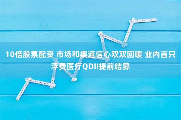 10倍股票配资 市场和渠道信心双双回暖 业内首只浮费医疗QDII提前结募