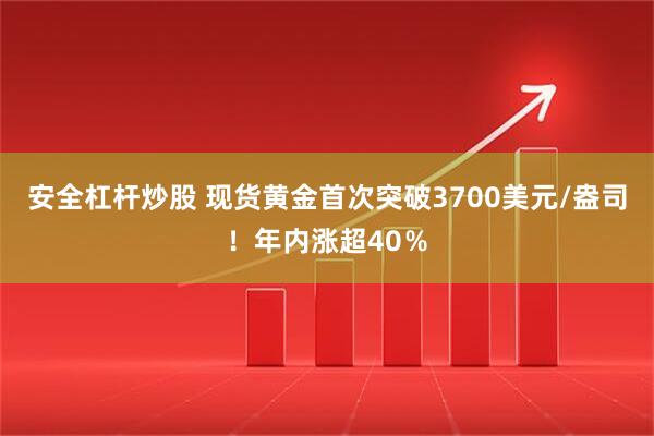 安全杠杆炒股 现货黄金首次突破3700美元/盎司！年内涨超40％