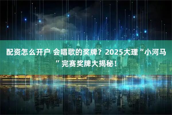配资怎么开户 会唱歌的奖牌？2025大理“小河马”完赛奖牌大揭秘！