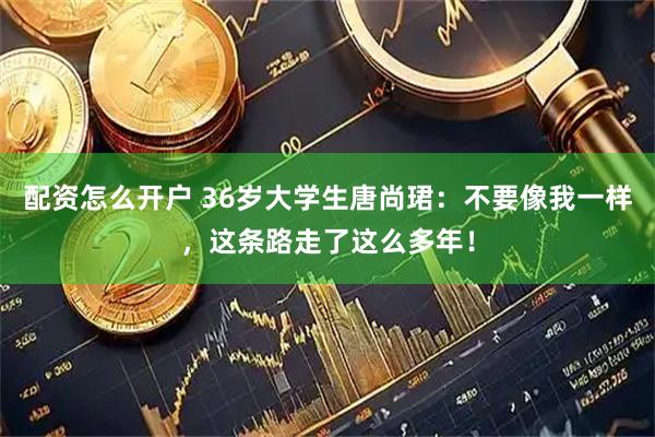 配资怎么开户 36岁大学生唐尚珺：不要像我一样，这条路走了这么多年！