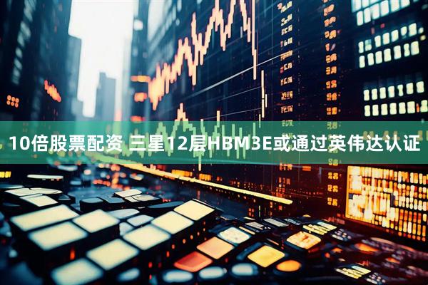 10倍股票配资 三星12层HBM3E或通过英伟达认证