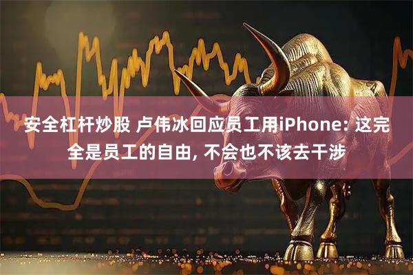 安全杠杆炒股 卢伟冰回应员工用iPhone: 这完全是员工的自由, 不会也不该去干涉