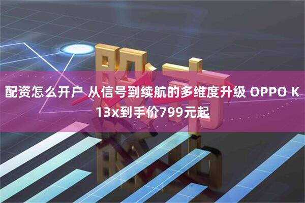 配资怎么开户 从信号到续航的多维度升级 OPPO K13x到手价799元起