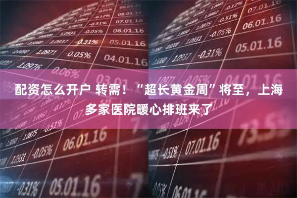配资怎么开户 转需！“超长黄金周”将至，上海多家医院暖心排班来了