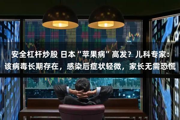 安全杠杆炒股 日本“苹果病”高发？儿科专家：该病毒长期存在，感染后症状轻微，家长无需恐慌