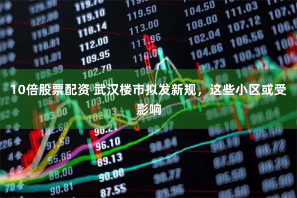 10倍股票配资 武汉楼市拟发新规，这些小区或受影响