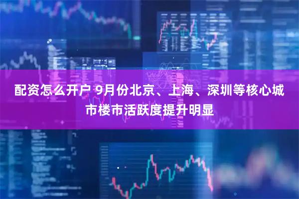配资怎么开户 9月份北京、上海、深圳等核心城市楼市活跃度提升明显