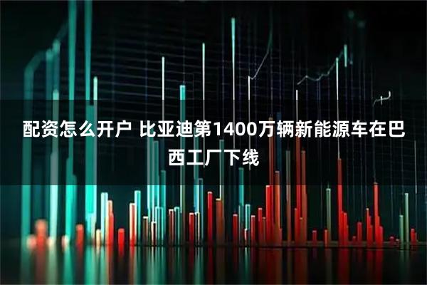 配资怎么开户 比亚迪第1400万辆新能源车在巴西工厂下线
