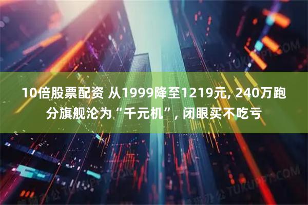 10倍股票配资 从1999降至1219元, 240万跑分旗舰沦为“千元机”, 闭眼买不吃亏