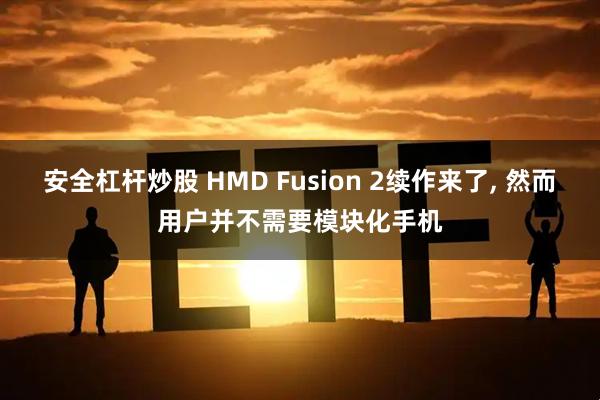 安全杠杆炒股 HMD Fusion 2续作来了, 然而用户并不需要模块化手机