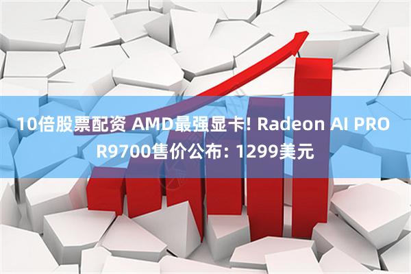 10倍股票配资 AMD最强显卡! Radeon AI PRO R9700售价公布: 1299美元
