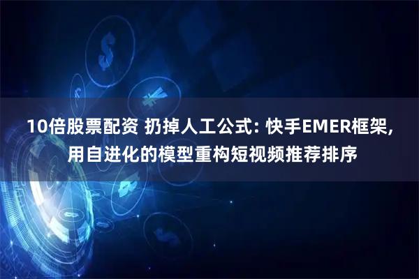 10倍股票配资 扔掉人工公式: 快手EMER框架, 用自进化的模型重构短视频推荐排序