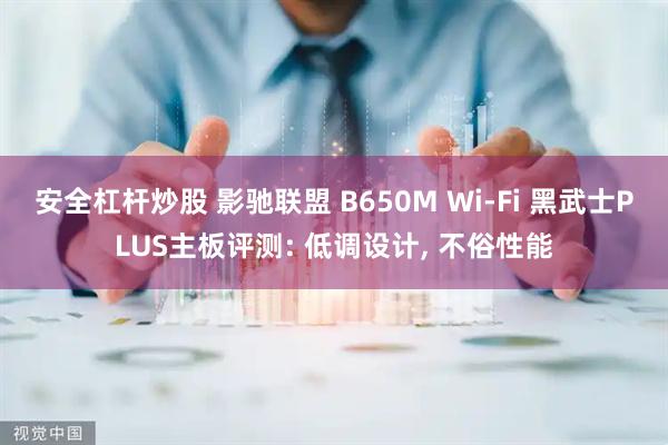 安全杠杆炒股 影驰联盟 B650M Wi-Fi 黑武士PLUS主板评测: 低调设计, 不俗性能