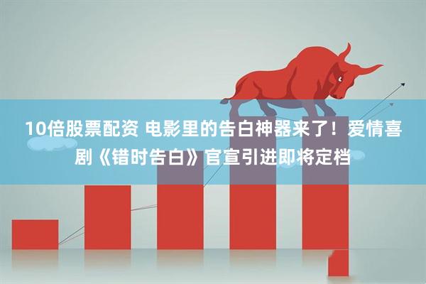 10倍股票配资 电影里的告白神器来了！爱情喜剧《错时告白》官宣引进即将定档