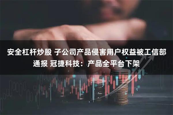 安全杠杆炒股 子公司产品侵害用户权益被工信部通报 冠捷科技：产品全平台下架