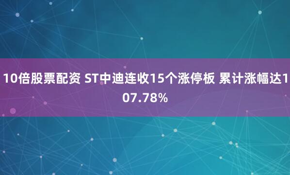 10倍股票配资 ST中迪连收15个涨停板 累计涨幅达107.78%