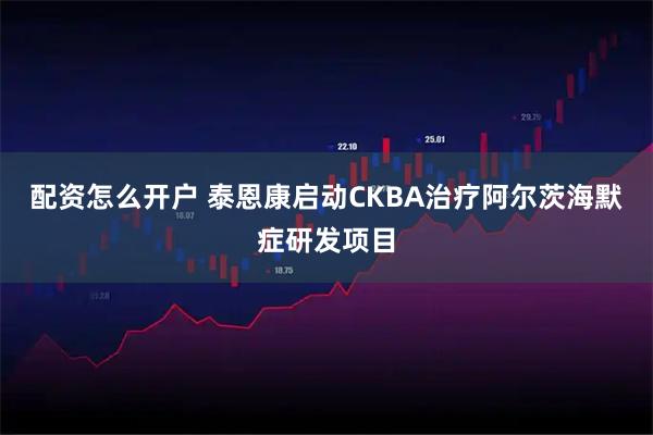 配资怎么开户 泰恩康启动CKBA治疗阿尔茨海默症研发项目