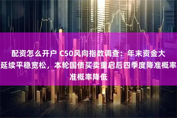 配资怎么开户 C50风向指数调查：年末资金大概率延续平稳宽松，本轮国债买卖重启后四季度降准概率降低