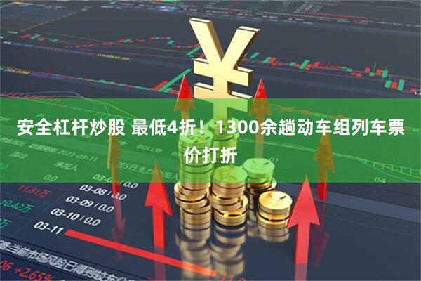 安全杠杆炒股 最低4折！1300余趟动车组列车票价打折