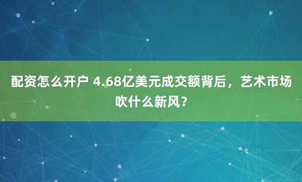配资怎么开户 4.68亿美元成交额背后，艺术市场吹什么新风？