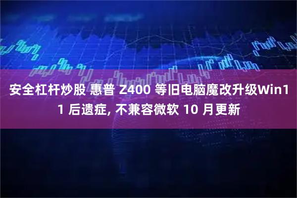 安全杠杆炒股 惠普 Z400 等旧电脑魔改升级Win11 后遗症, 不兼容微软 10 月更新