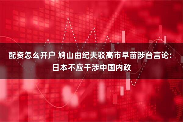 配资怎么开户 鸠山由纪夫驳高市早苗涉台言论: 日本不应干涉中国内政