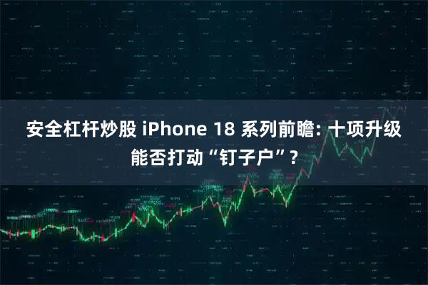 安全杠杆炒股 iPhone 18 系列前瞻: 十项升级能否打动“钉子户”?