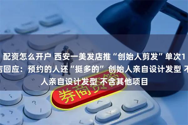 配资怎么开户 西安一美发店推“创始人剪发”单次11800元 门店回应：预约的人还“挺多的” 创始人亲自设计发型 不含其他项目