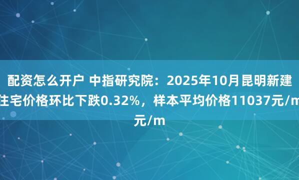 配资怎么开户 中指研究院：2025年10月昆明新建住宅价格环比下跌0.32%，样本平均价格11037元/m