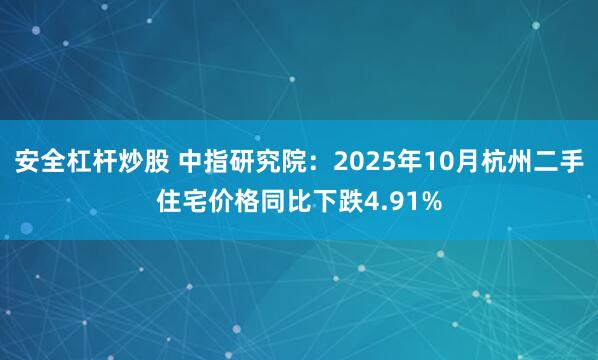 安全杠杆炒股 中指研究院：2025年10月杭州二手住宅价格同比下跌4.91%