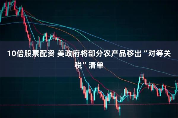 10倍股票配资 美政府将部分农产品移出“对等关税”清单