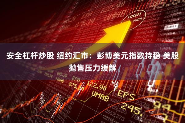 安全杠杆炒股 纽约汇市：彭博美元指数持稳 美股抛售压力缓解