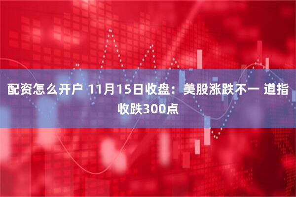 配资怎么开户 11月15日收盘：美股涨跌不一 道指收跌300点