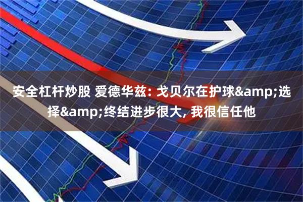 安全杠杆炒股 爱德华兹: 戈贝尔在护球&选择&终结进步很大, 我很信任他