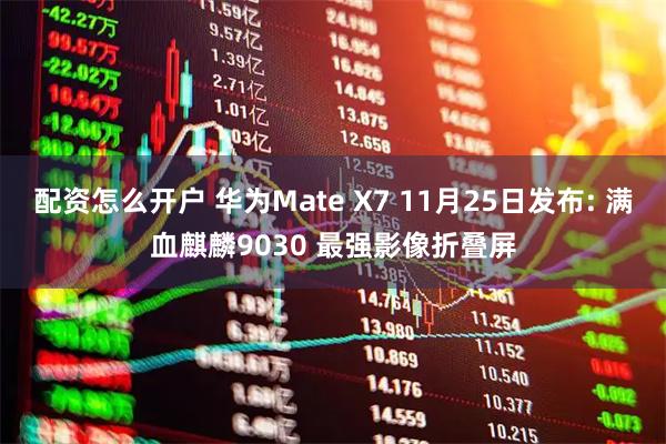 配资怎么开户 华为Mate X7 11月25日发布: 满血麒麟9030 最强影像折叠屏