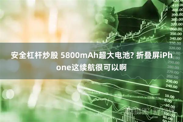 安全杠杆炒股 5800mAh超大电池? 折叠屏iPhone这续航很可以啊