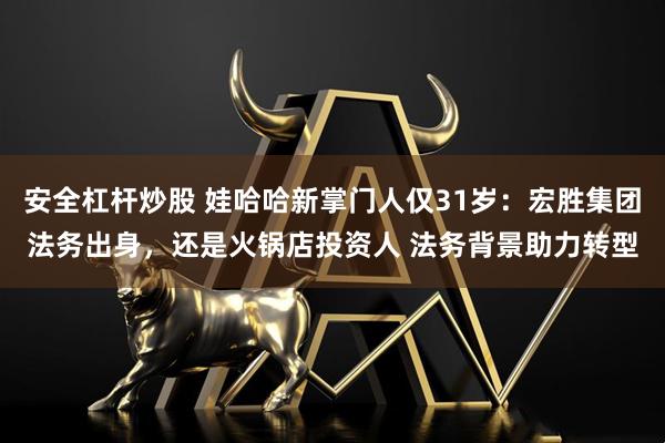 安全杠杆炒股 娃哈哈新掌门人仅31岁：宏胜集团法务出身，还是火锅店投资人 法务背景助力转型