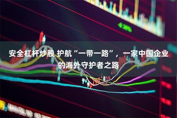 安全杠杆炒股 护航“一带一路”，一家中国企业的海外守护者之路