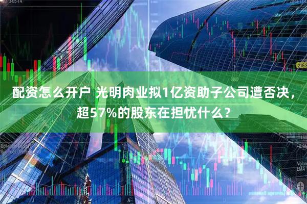 配资怎么开户 光明肉业拟1亿资助子公司遭否决，超57%的股东在担忧什么？