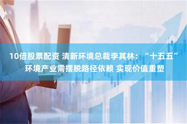 10倍股票配资 清新环境总裁李其林：“十五五” 环境产业需摆脱路径依赖 实现价值重塑