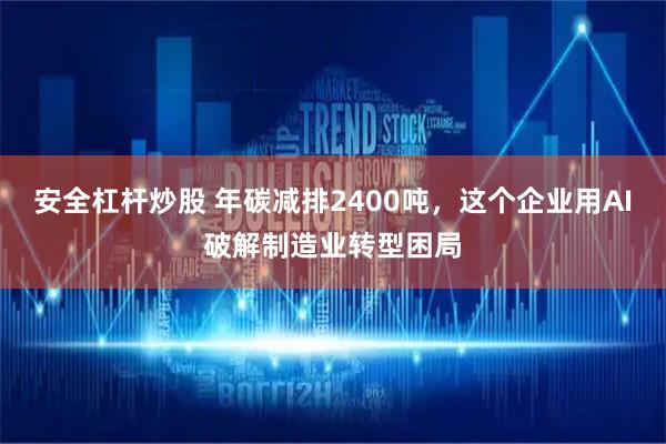 安全杠杆炒股 年碳减排2400吨，这个企业用AI破解制造业转型困局