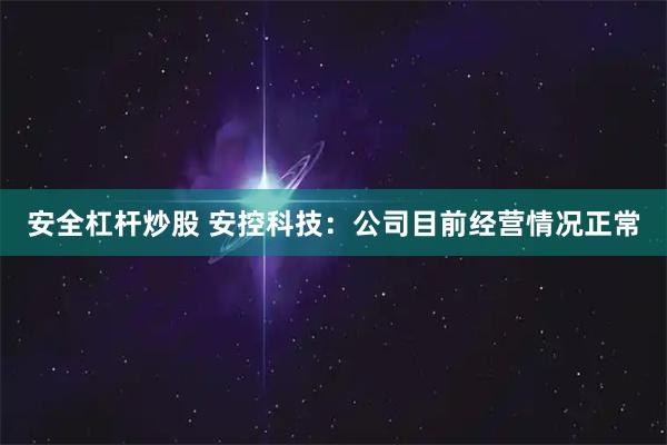 安全杠杆炒股 安控科技：公司目前经营情况正常