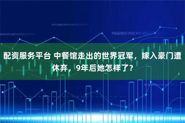 配资服务平台 中餐馆走出的世界冠军，嫁入豪门遭休弃，9年后她怎样了？