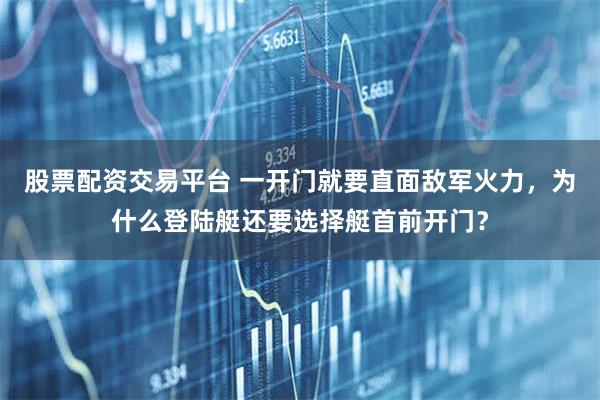 股票配资交易平台 一开门就要直面敌军火力，为什么登陆艇还要选择艇首前开门？