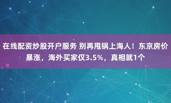 在线配资炒股开户服务 别再甩锅上海人！东京房价暴涨，海外买家仅3.5%，真相就1个