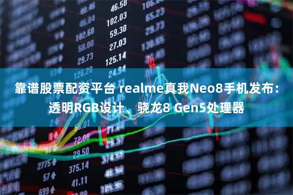 靠谱股票配资平台 realme真我Neo8手机发布：透明RGB设计、骁龙8 Gen5处理器