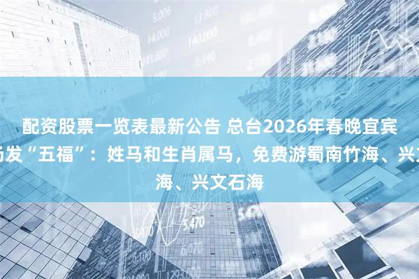 配资股票一览表最新公告 总台2026年春晚宜宾分会场发“五福”：姓马和生肖属马，免费游蜀南竹海、兴文石海