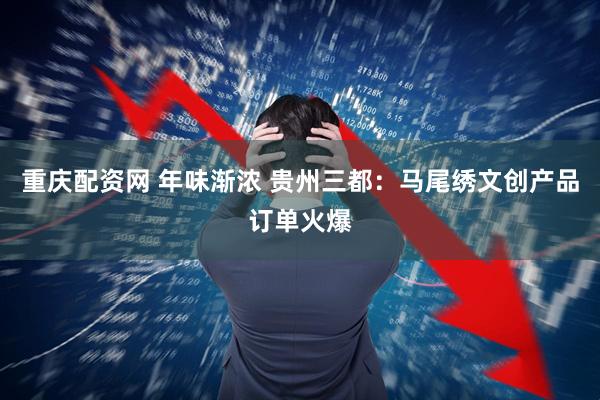 重庆配资网 年味渐浓 贵州三都：马尾绣文创产品订单火爆